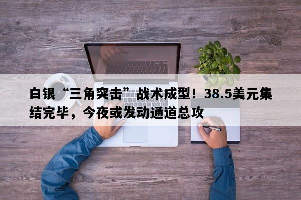 白银“三角突击”战术成型！38.5美元集结完毕，今夜或发动通道总攻