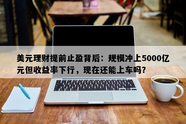 美元理财提前止盈背后：规模冲上5000亿元但收益率下行，现在还能上车吗？