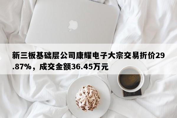 新三板基础层公司康耀电子大宗交易折价29.87%，成交金额36.45万元