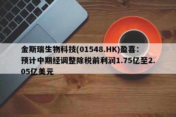 金斯瑞生物科技(01548.HK)盈喜：预计中期经调整除税前利润1.75亿至2.05亿美元