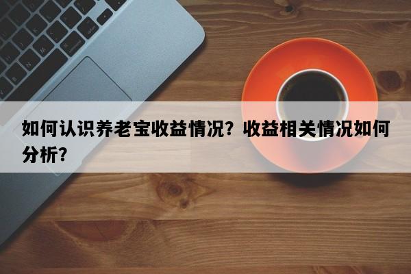 如何认识养老宝收益情况？收益相关情况如何分析？