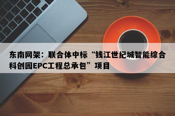 东南网架：联合体中标“钱江世纪城智能综合科创园EPC工程总承包”项目