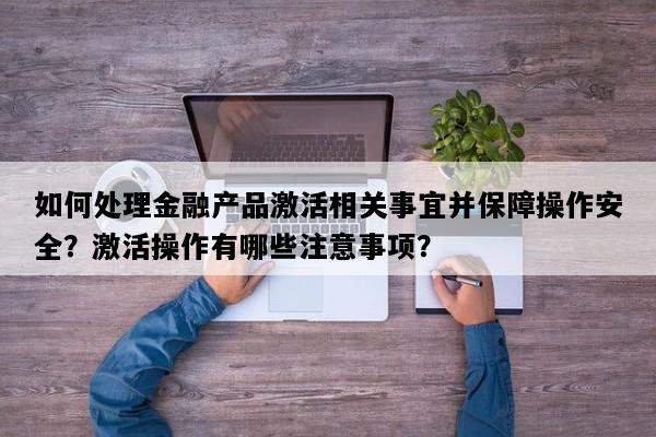 如何处理金融产品激活相关事宜并保障操作安全？激活操作有哪些注意事项？