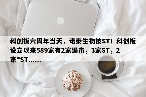 科创板六周年当天，诺泰生物被ST！科创板设立以来589家有2家退市，3家ST，2家*ST......