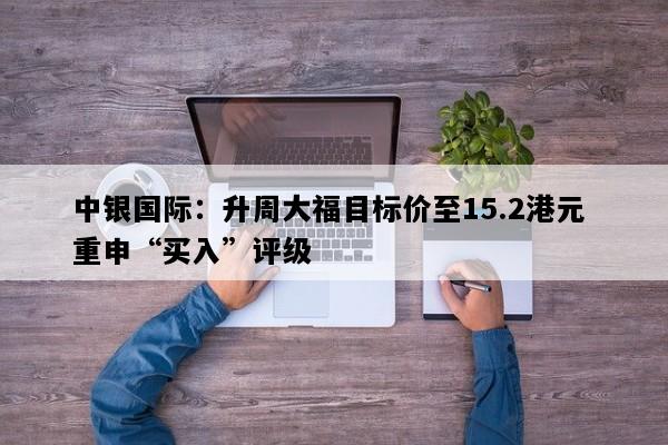 中银国际：升周大福目标价至15.2港元 重申“买入”评级