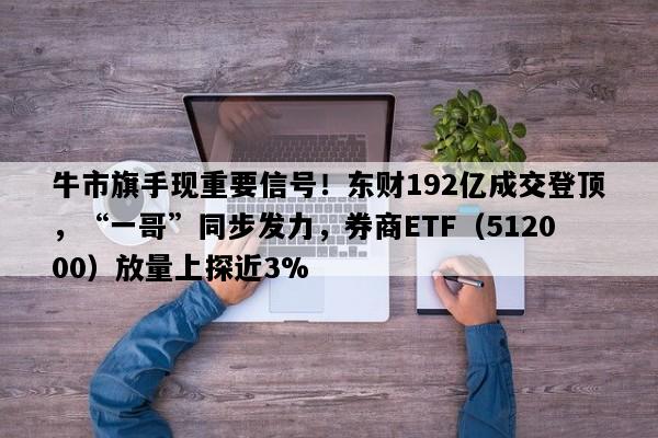 牛市旗手现重要信号！东财192亿成交登顶，“一哥”同步发力，券商ETF（512000）放量上探近3%