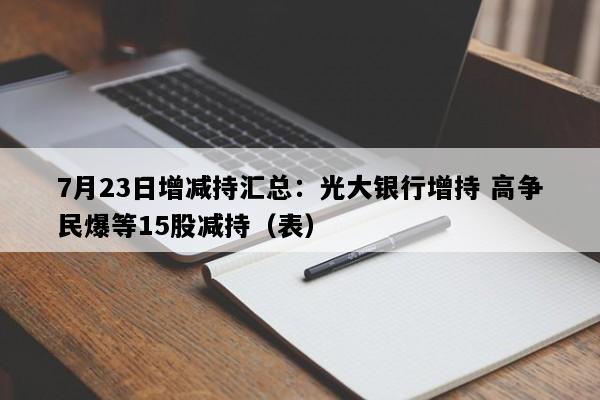 7月23日增减持汇总：光大银行增持 高争民爆等15股减持（表）