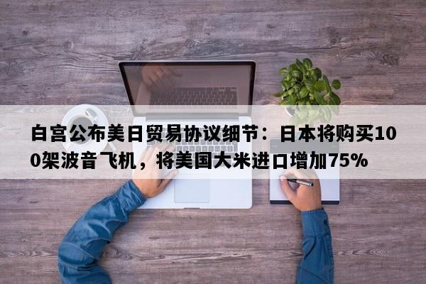 白宫公布美日贸易协议细节：日本将购买100架波音飞机，将美国大米进口增加75%