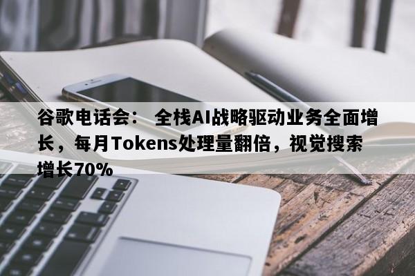 谷歌电话会： 全栈AI战略驱动业务全面增长，每月Tokens处理量翻倍，视觉搜索增长70%