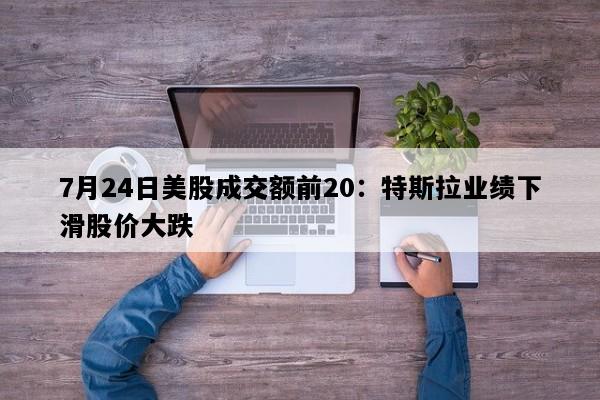 7月24日美股成交额前20：特斯拉业绩下滑股价大跌