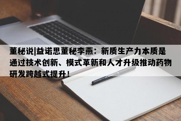 董秘说|益诺思董秘李燕：新质生产力本质是通过技术创新、模式革新和人才升级推动药物研发跨越式提升！