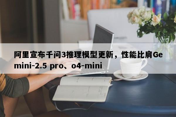 阿里宣布千问3推理模型更新，性能比肩Gemini-2.5 pro、o4-mini