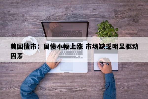 美国债市：国债小幅上涨 市场缺乏明显驱动因素