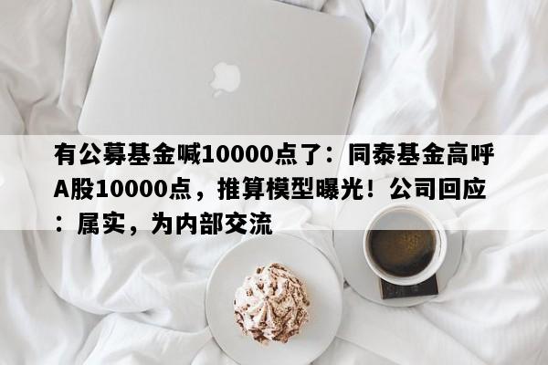 有公募基金喊10000点了：同泰基金高呼A股10000点，推算模型曝光！公司回应：属实，为内部交流
