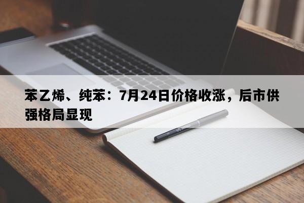 苯乙烯、纯苯：7月24日价格收涨，后市供强格局显现
