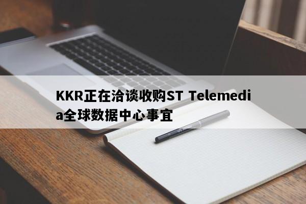 KKR正在洽谈收购ST Telemedia全球数据中心事宜
