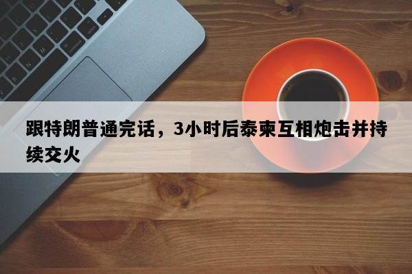 跟特朗普通完话，3小时后泰柬互相炮击并持续交火