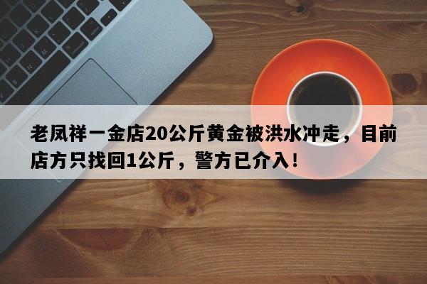 老凤祥一金店20公斤黄金被洪水冲走，目前店方只找回1公斤，警方已介入！
