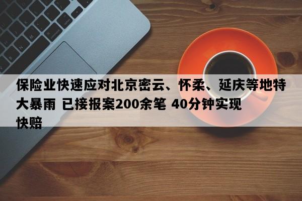 保险业快速应对北京密云、怀柔、延庆等地特大暴雨 已接报案200余笔 40分钟实现快赔