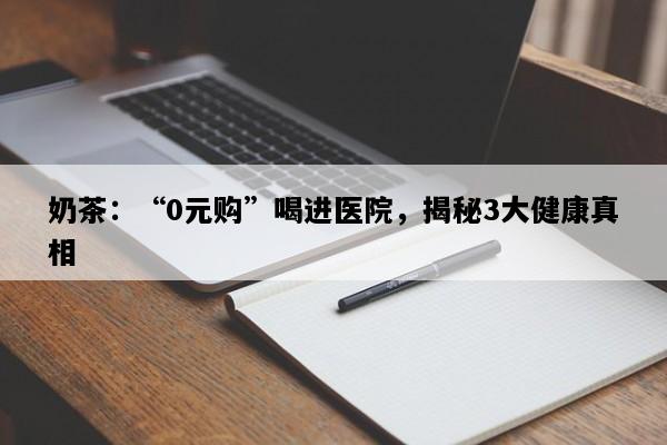 奶茶：“0元购”喝进医院，揭秘3大健康真相
