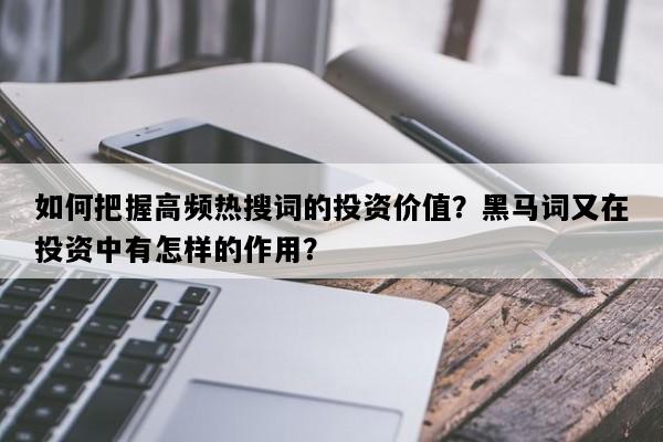 如何把握高频热搜词的投资价值？黑马词又在投资中有怎样的作用？