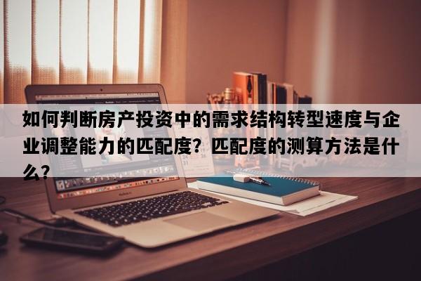 如何判断房产投资中的需求结构转型速度与企业调整能力的匹配度？匹配度的测算方法是什么？