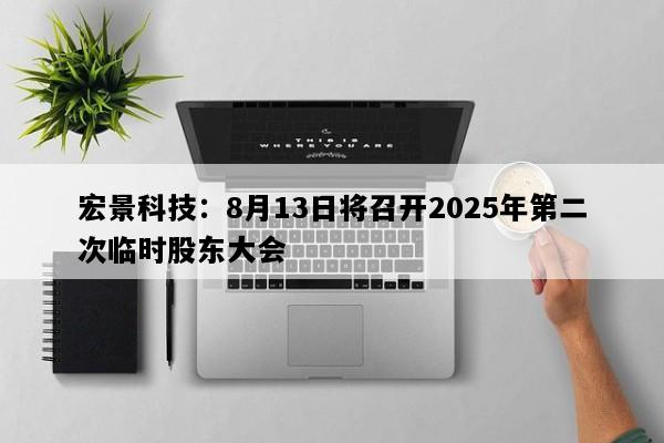 宏景科技：8月13日将召开2025年第二次临时股东大会