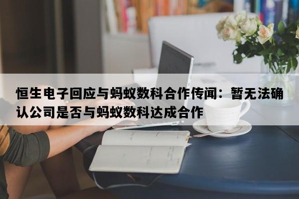 恒生电子回应与蚂蚁数科合作传闻：暂无法确认公司是否与蚂蚁数科达成合作