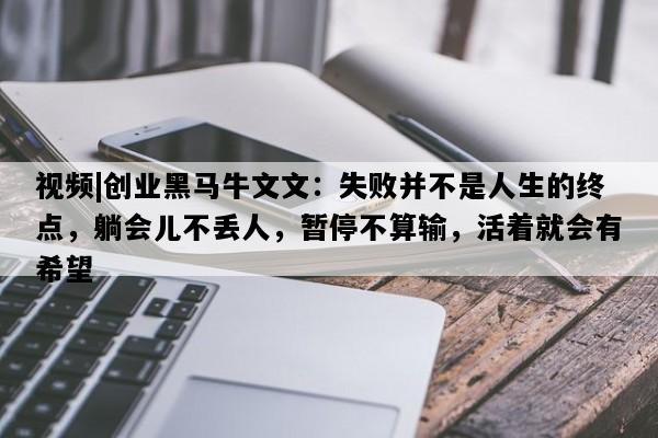 视频|创业黑马牛文文：失败并不是人生的终点，躺会儿不丢人，暂停不算输，活着就会有希望
