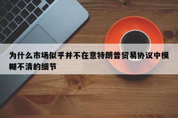 为什么市场似乎并不在意特朗普贸易协议中模糊不清的细节