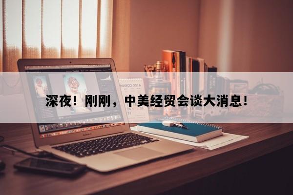 深夜！刚刚，中美经贸会谈大消息！