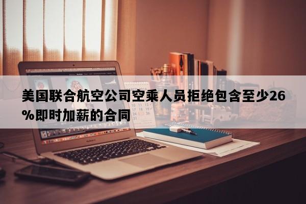 美国联合航空公司空乘人员拒绝包含至少26%即时加薪的合同
