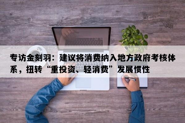 专访金刻羽：建议将消费纳入地方政府考核体系，扭转“重投资、轻消费”发展惯性