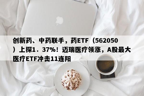 创新药、中药联手，药ETF（562050）上探1．37%！迈瑞医疗领涨，A股最大医疗ETF冲击11连阳