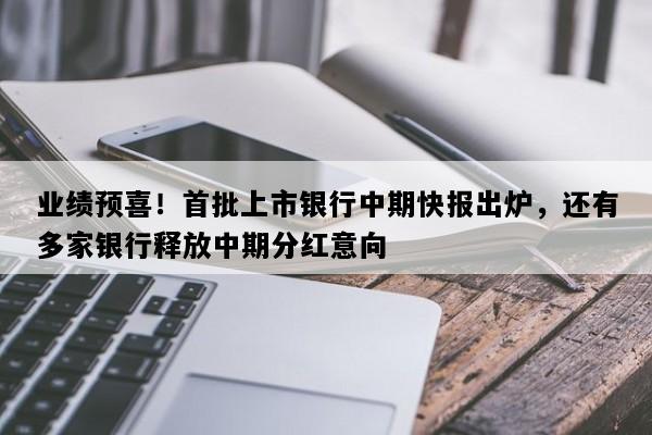 业绩预喜！首批上市银行中期快报出炉，还有多家银行释放中期分红意向