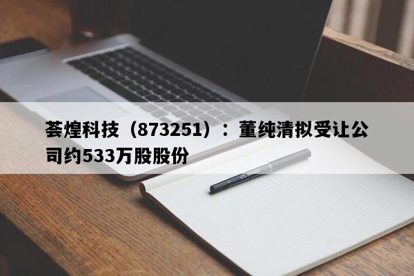 荟煌科技（873251）：董纯清拟受让公司约533万股股份