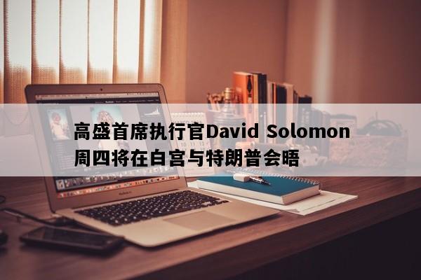 高盛首席执行官David Solomon周四将在白宫与特朗普会晤