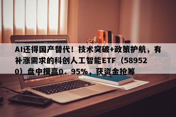 AI还得国产替代！技术突破+政策护航，有补涨需求的科创人工智能ETF（589520）盘中摸高0．95%，获资金抢筹