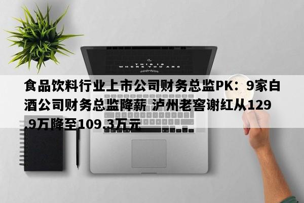 食品饮料行业上市公司财务总监PK：9家白酒公司财务总监降薪 泸州老窖谢红从129.9万降至109.3万元