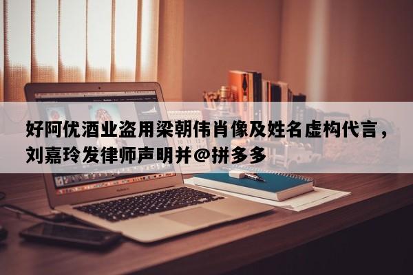 好阿优酒业盗用梁朝伟肖像及姓名虚构代言，刘嘉玲发律师声明并@拼多多