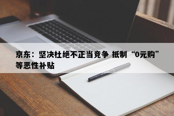 京东：坚决杜绝不正当竞争 抵制“0元购”等恶性补贴