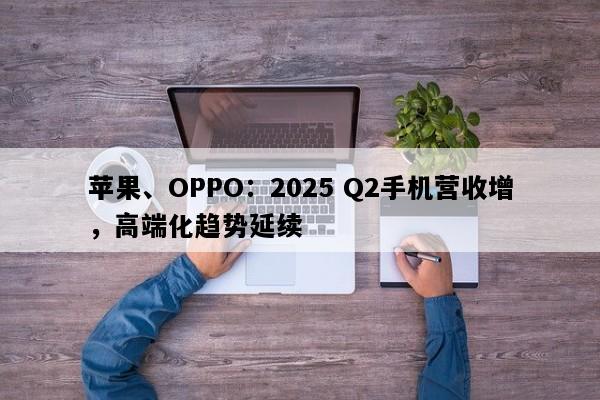苹果、OPPO：2025 Q2手机营收增，高端化趋势延续