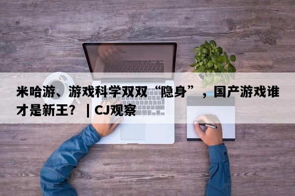 米哈游、游戏科学双双“隐身”，国产游戏谁才是新王？ | CJ观察