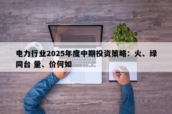 电力行业2025年度中期投资策略：火、绿同台 量、价何如