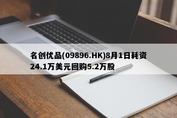 名创优品(09896.HK)8月1日耗资24.1万美元回购5.2万股