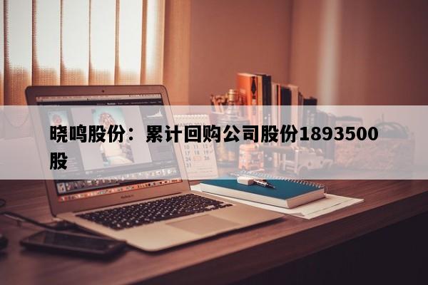 晓鸣股份：累计回购公司股份1893500股