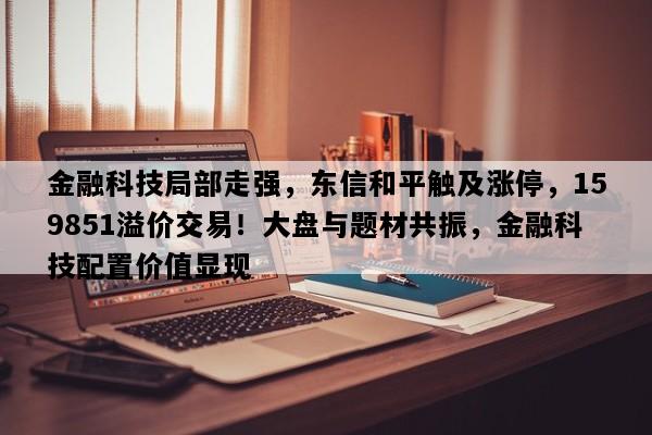 金融科技局部走强，东信和平触及涨停，159851溢价交易！大盘与题材共振，金融科技配置价值显现