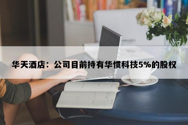 华天酒店：公司目前持有华惯科技5%的股权