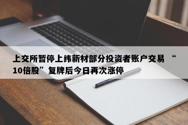 上交所暂停上纬新材部分投资者账户交易 “10倍股”复牌后今日再次涨停