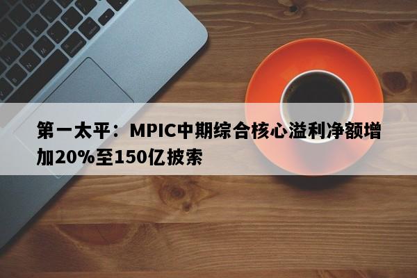 第一太平：MPIC中期综合核心溢利净额增加20%至150亿披索